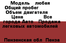  › Модель ­ любая › Общий пробег ­ 100 000 › Объем двигателя ­ 1 › Цена ­ 60 000 - Все города Авто » Продажа легковых автомобилей   . Пензенская обл.,Пенза г.